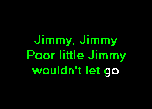 Jimmy, Jimmy

Poor little Jimmy
wouldn't let go