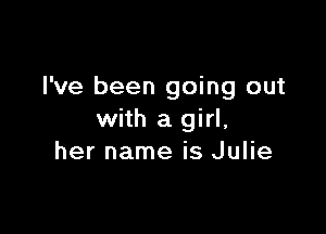 I've been going out

with a girl,
her name is Julie