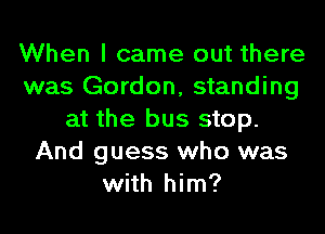 When I came out there
was Gordon, standing
at the bus stop.
And guess who was
with him?