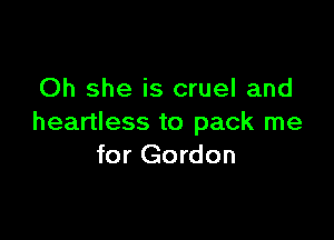 Oh she is cruel and

heartless to pack me
for Gordon