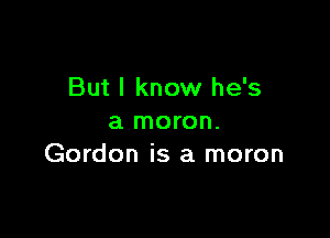 But I know he's

a moron.
Gordon is a moron