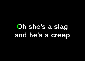 Oh she's a slag

and he's a creep