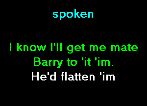 spoken

I know I'll get me mate

Barry to 'it 'im.
He'd flatten 'im