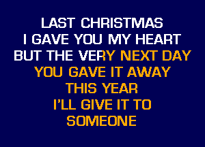 LAST CHRISTMAS
I GAVE YOU MY HEART
BUT THE VERY NEXT DAY
YOU GAVE IT AWAY
THIS YEAR
I'LL GIVE IT TO
SOMEONE