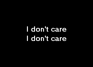 I don't care

I don't care