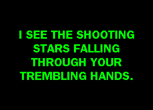 I SEE THE SHOOTING
STARS FALLING
THROUGH YOUR

TREMBLING HANDS.