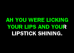 AH YOU WERE LICKING

YOUR LIPS AND YOUR
LIPSTICK SHINING.