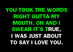 YOU TOOK THE WORDS
RIGHT OU'ITA MY
MOUTH. 0H AND I
SWEAR ITIS TRUE,

I WAS JUST ABOUT
TO SAY I LOVE YOU.