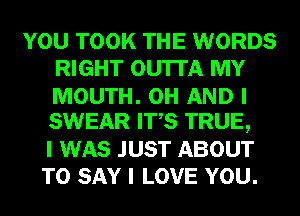 YOU TOOK THE WORDS
RIGHT OU'ITA MY

MOUTH. 0H AND I
SWEAR ITIS TRUE,

I WAS JUST ABOUT
TO SAY I LOVE YOU.