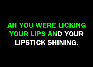 AH YOU WERE LICKING
YOUR LIPS AND YOUR
LIPSTICK SHINING.
