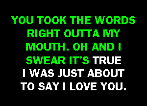 YOU TOOK THE WORDS
RIGHT OU'ITA MY
MOUTH. 0H AND I
SWEAR ITIS TRUE

I WAS JUST ABOUT
TO SAY I LOVE YOU.