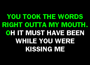 YOU TOOK THE WORDS
RIGHT OU'ITA MY MOUTH.
0H IT MUST HAVE BEEN
WHILE YOU WERE
KISSING ME
