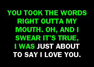 YOU TOOK THE WORDS
RIGHT OU'ITA MY
MOUTH. 0H, AND I
SWEAR ITIS TRUE,

I WAS JUST ABOUT
TO SAY I LOVE YOU.