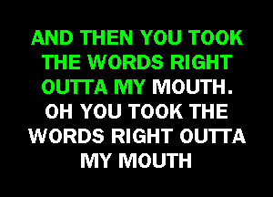 AND THEN YOU TOOK
THE WORDS RIGHT
OU'ITA MY MOUTH.
0H YOU TOOK THE

WORDS RIGHT OU'ITA

MY MOUTH