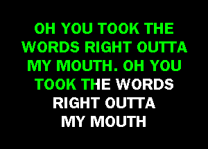 0H YOU TOOK THE
WORDS RIGHT OU'ITA
MY MOUTH. 0H YOU
TOOK THE WORDS
RIGHT OU'ITA
MY MOUTH