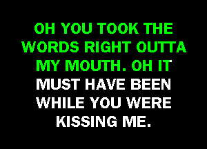0H YOU TOOK THE
WORDS RIGHT OU'ITA
MY MOUTH. 0H IT
MUST HAVE BEEN
WHILE YOU WERE
KISSING ME.