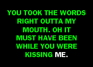 YOU TOOK THE WORDS
RIGHT OU'ITA MY
MOUTH. OH IT
MUST HAVE BEEN
WHILE YOU WERE
KISSING ME.