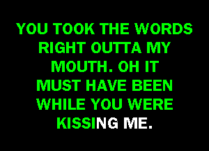 YOU TOOK THE WORDS
RIGHT OU'ITA MY
MOUTH. OH IT
MUST HAVE BEEN
WHILE YOU WERE
KISSING ME.