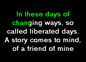 In these days of
changing ways, so
called liberated days.
A story comes to mind,

of a friend of mine