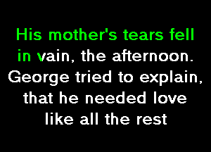 His mother's tears fell

in vain, the afternoon.

George tried to explain,

that he needed love
like all the rest