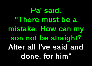 Pa' said,
There must be a
mistake. How can my
son not be straight?
After all I've said and
done, for him