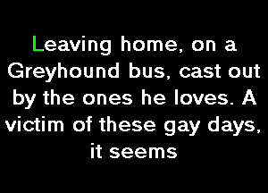 Leaving home, on a
Greyhound bus, cast out
by the ones he loves. A
victim of these gay days,

it seems