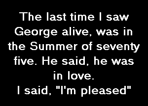The last time I saw
George alive, was in
the Summer of seventy
five. He said, he was
in love.

I said, I'm pleased