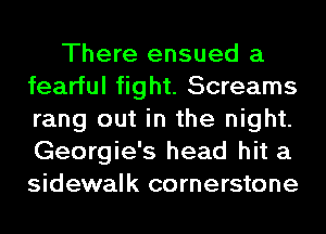 There ensued a
fearful fight. Screams
rang out in the night.
Georgie's head hit a
sidewalk cornerstone