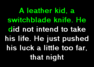 A leather kid, a
switchblade knife. He
did not intend to take

his life. He just pushed
his luck a little too far,
that night
