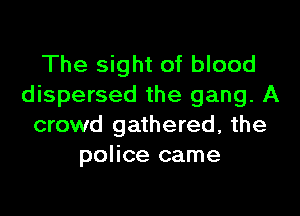 The sight of blood
dispersed the gang. A

crowd gathered, the
police came