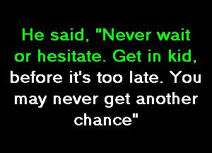 He said, Never wait
or hesitate. Get in kid,
before it's too late. You
may never get another

chance