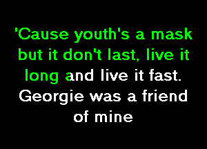 'Cause youth's a mask
but it don't last, live it
long and live it fast.
Georgie was a friend
of mine
