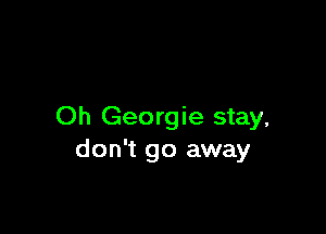 Oh Georgie stay,
don't go away