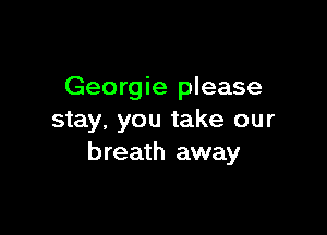 Georgie please

stay, you take our
breath away