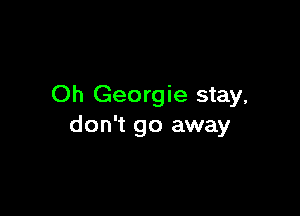 Oh Georgie stay,

don't go away