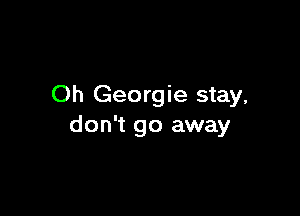 Oh Georgie stay,

don't go away