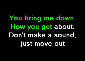 You bring me down.
How you get about.

Don't make a sound,
just move out
