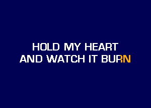 HOLD MY HEART

AND WATCH IT BURN