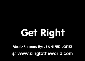 Ge? Rigm

Made Famous Byz JENNIFER LOPEZ
(Q www.singtotheworld.com