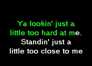 Ya lookin' just a

little too hard at me.
Standin' just a
little too close to me