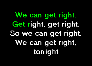 We can get right.
Get right, get right.

So we can get right.
We can get right,
tonight