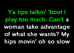 Ya lips talkin' 'bout I
play too much. Can't a
woman take advantage
of what she wants? My
hips movin' oh so slow