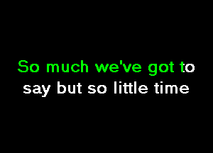 So much we've got to

say but so little time