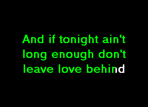 And if tonight ain't

long enough don't
leave love behind