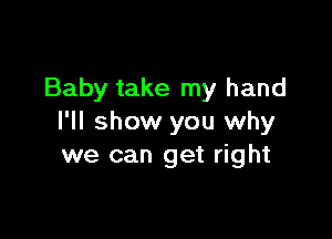 Baby take my hand

I'll show you why
we can get right