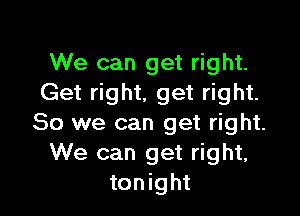 We can get right.
Get right, get right.

So we can get right.
We can get right,
tonight