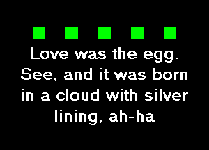 El El El El El
Love was the egg.
See, and it was born
in a cloud with silver
lining, ah-ha