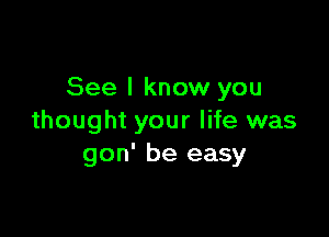 See I know you

thought your life was
gon' be easy