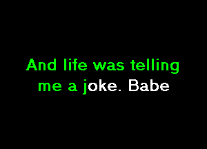 And life was telling

me a joke. Babe