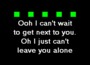 El El E El E1
Ooh I can't wait

to get next to you.
Oh I just can't
leave you alone